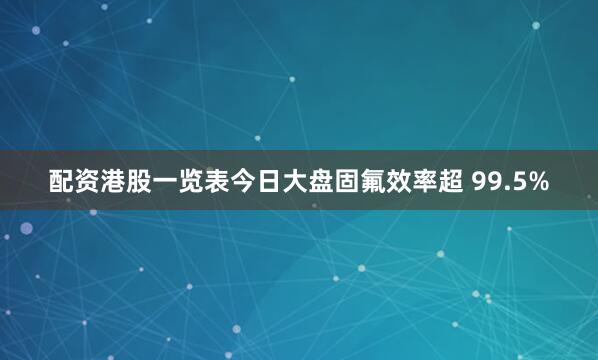 配资港股一览表今日大盘固氟效率超 99.5%