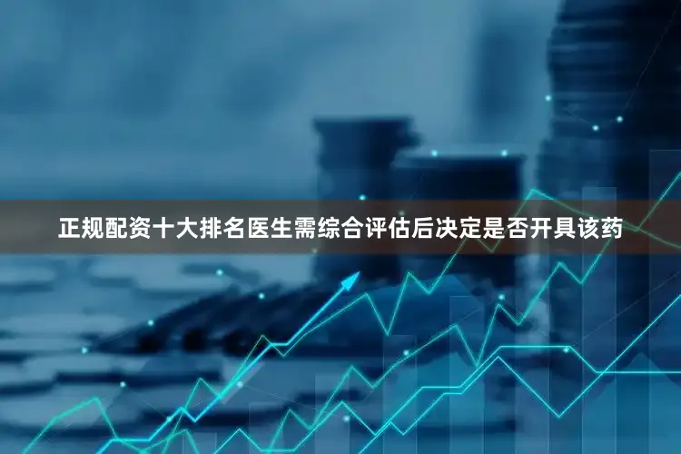 正规配资十大排名医生需综合评估后决定是否开具该药