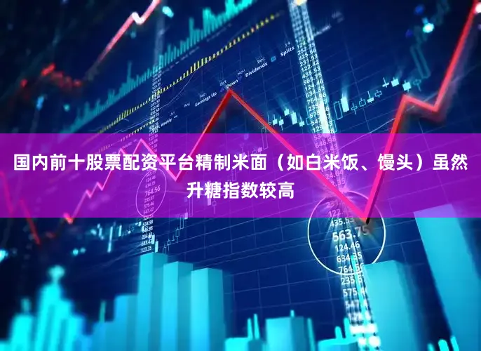 国内前十股票配资平台精制米面（如白米饭、馒头）虽然升糖指数较高