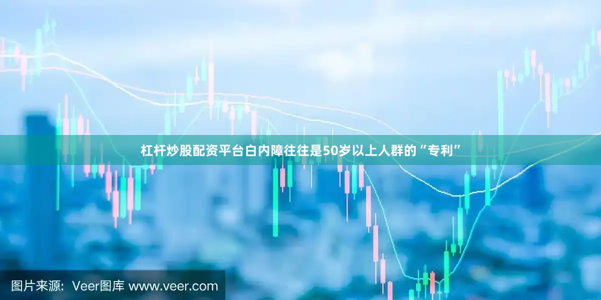 杠杆炒股配资平台白内障往往是50岁以上人群的“专利”