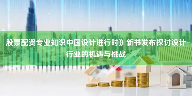 股票配资专业知识中国设计进行时》新书发布探讨设计行业的机遇与挑战