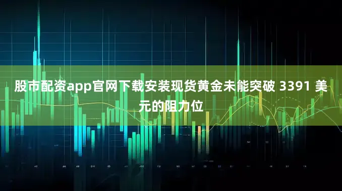 股市配资app官网下载安装现货黄金未能突破 3391 美元的阻力位