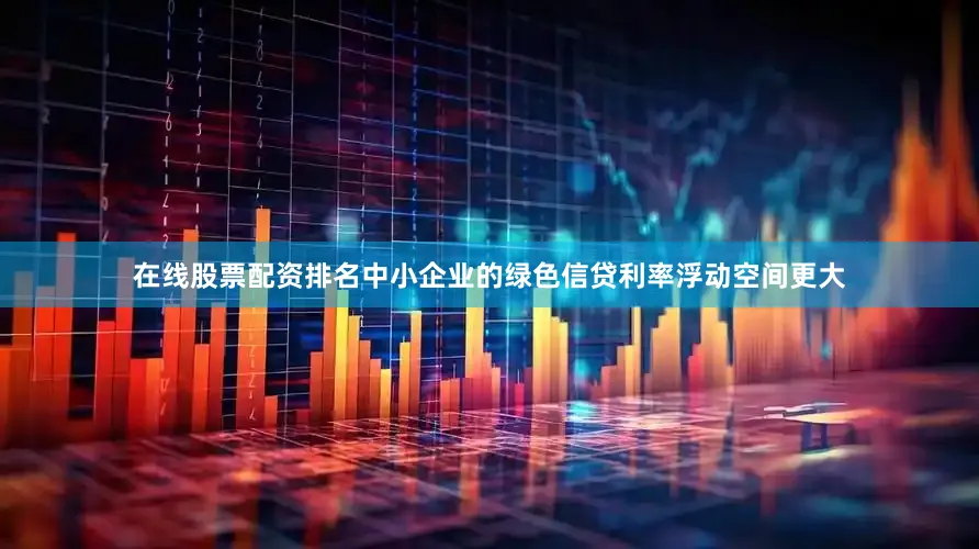 在线股票配资排名中小企业的绿色信贷利率浮动空间更大