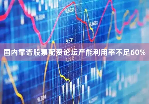 国内靠谱股票配资论坛产能利用率不足60%
