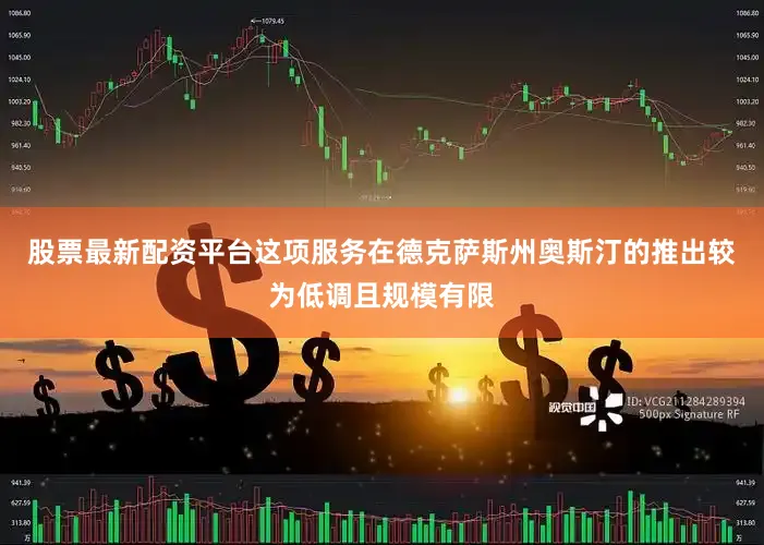 股票最新配资平台这项服务在德克萨斯州奥斯汀的推出较为低调且规模有限