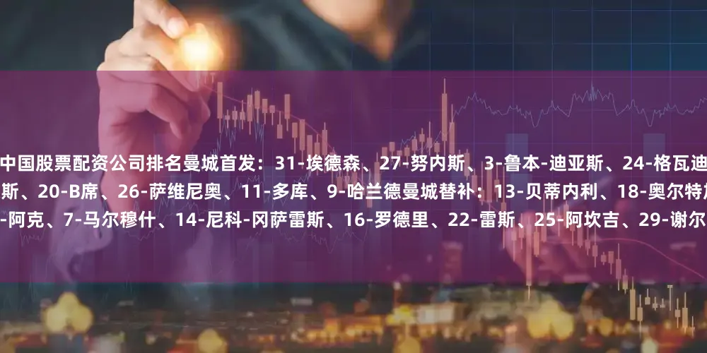中国股票配资公司排名曼城首发：31-埃德森、27-努内斯、3-鲁本-迪亚斯、24-格瓦迪奥尔、21-努里、19-京多安、4-赖因德斯、20-B席、26-萨维尼奥、11-多库、9-哈兰德曼城替补：13-贝蒂内利、18-奥尔特加、5-斯通斯、6-阿克、7-马尔穆什、14-尼科-冈萨雷斯、16-罗德里、22-雷斯、25-阿坎吉、29-谢尔基、45-胡桑诺夫、47-福登、52-鲍勃、75-奥赖利利雅得新月