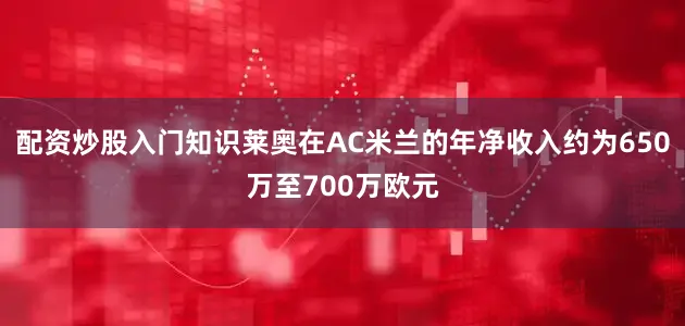 配资炒股入门知识莱奥在AC米兰的年净收入约为650万至700万欧元