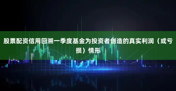 股票配资信用回溯一季度基金为投资者创造的真实利润（或亏损）情形