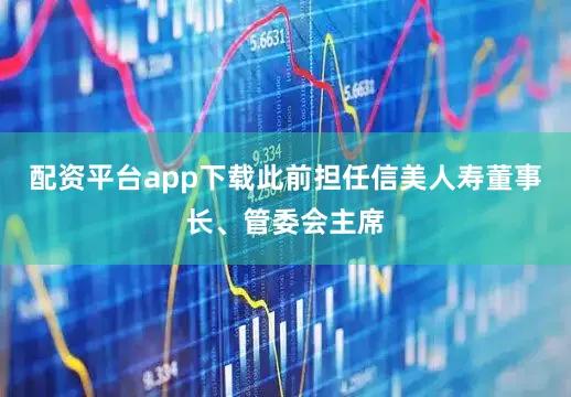配资平台app下载此前担任信美人寿董事长、管委会主席