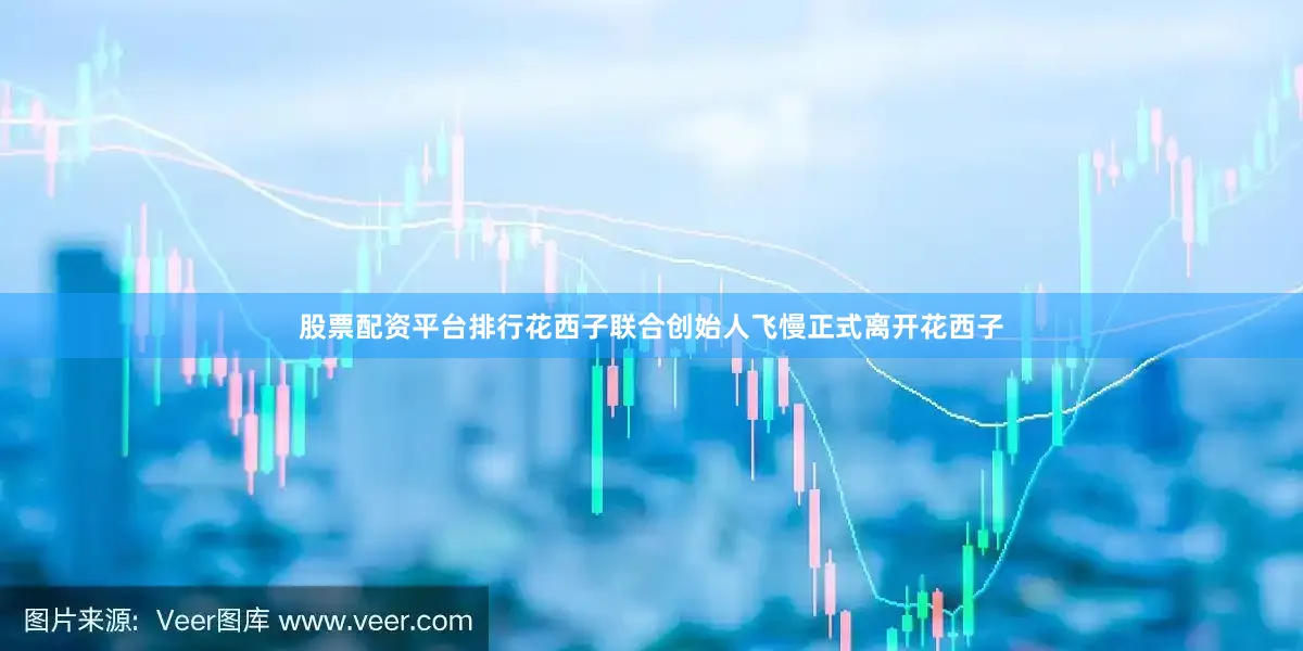 股票配资平台排行花西子联合创始人飞慢正式离开花西子