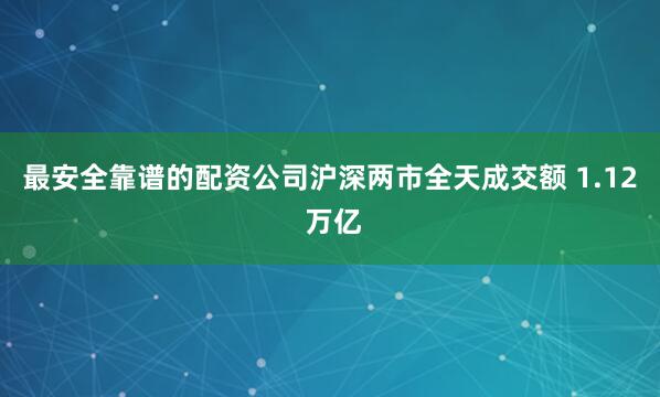 最安全靠谱的配资公司沪深两市全天成交额 1.12 万亿
