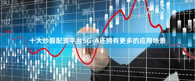 十大炒股配资平台5G-A还拥有更多的应用场景