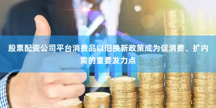 股票配资公司平台消费品以旧换新政策成为促消费、扩内需的重要发力点