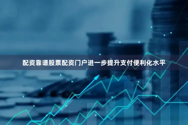 配资靠谱股票配资门户进一步提升支付便利化水平