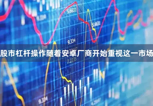 股市杠杆操作随着安卓厂商开始重视这一市场