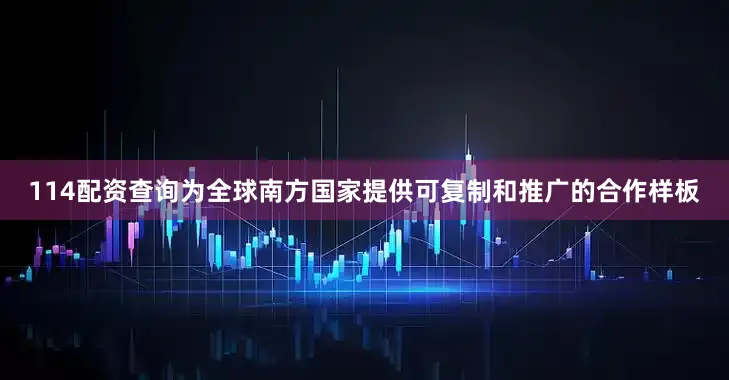 114配资查询为全球南方国家提供可复制和推广的合作样板