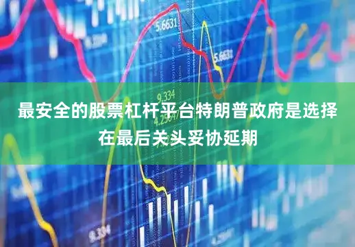 最安全的股票杠杆平台特朗普政府是选择在最后关头妥协延期