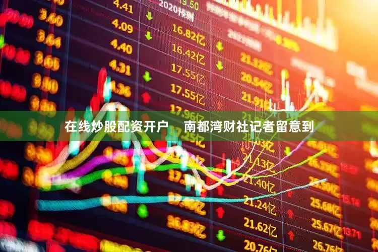 在线炒股配资开户    南都湾财社记者留意到