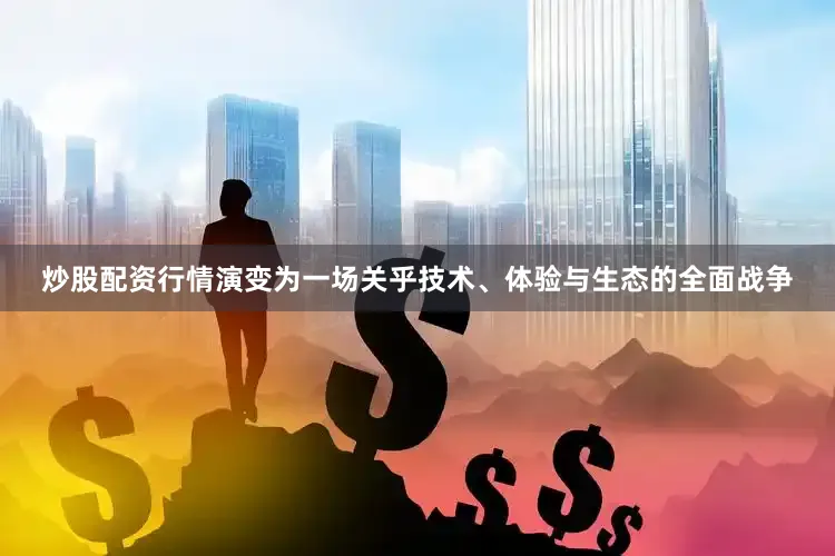 炒股配资行情演变为一场关乎技术、体验与生态的全面战争