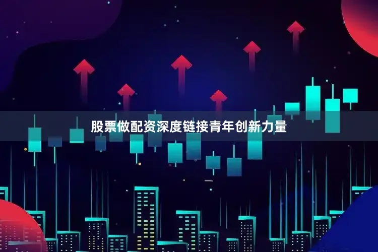 股票做配资深度链接青年创新力量