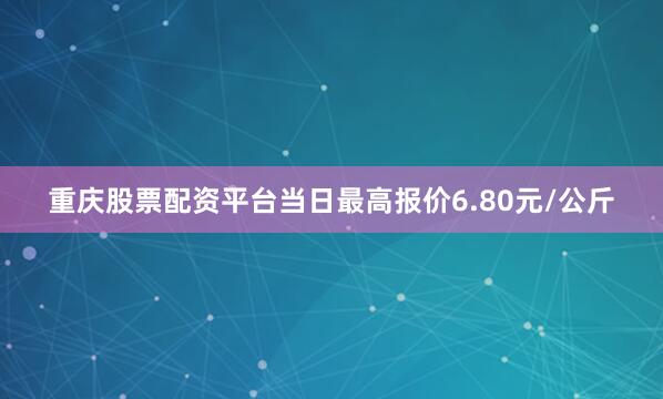 重庆股票配资平台当日最高报价6.80元/公斤