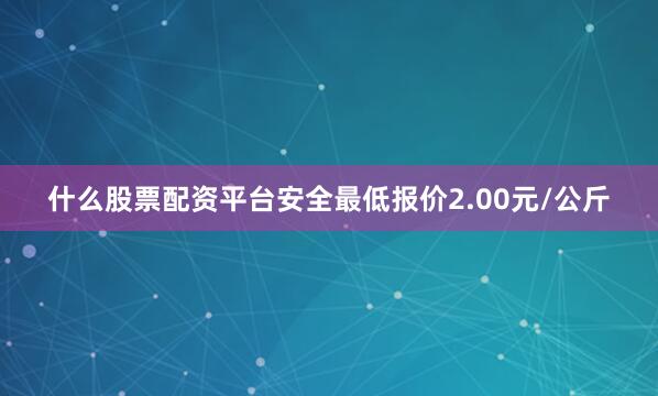 什么股票配资平台安全最低报价2.00元/公斤