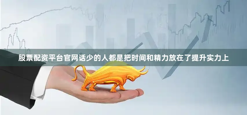 股票配资平台官网话少的人都是把时间和精力放在了提升实力上