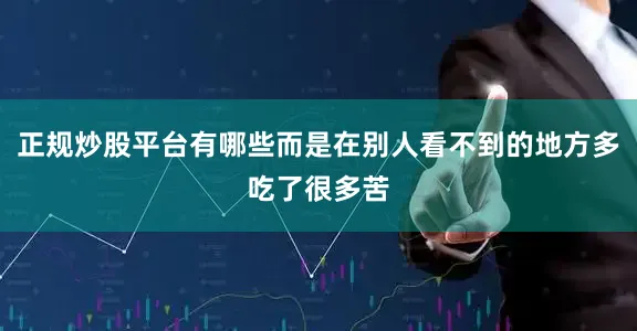 正规炒股平台有哪些而是在别人看不到的地方多吃了很多苦