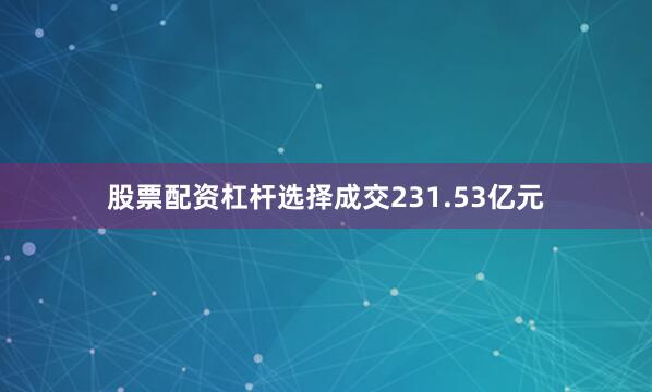 股票配资杠杆选择成交231.53亿元