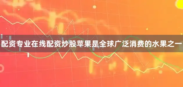配资专业在线配资炒股苹果是全球广泛消费的水果之一