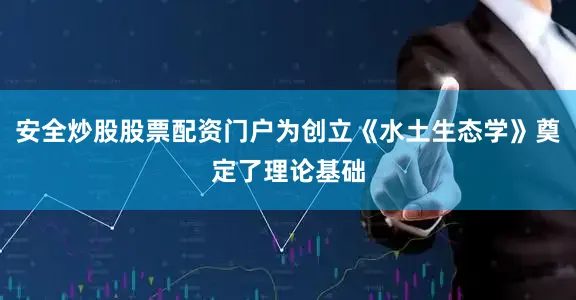 安全炒股股票配资门户为创立《水土生态学》奠定了理论基础