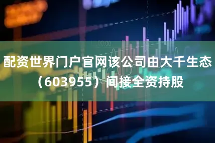 配资世界门户官网该公司由大千生态（603955）间接全资持股