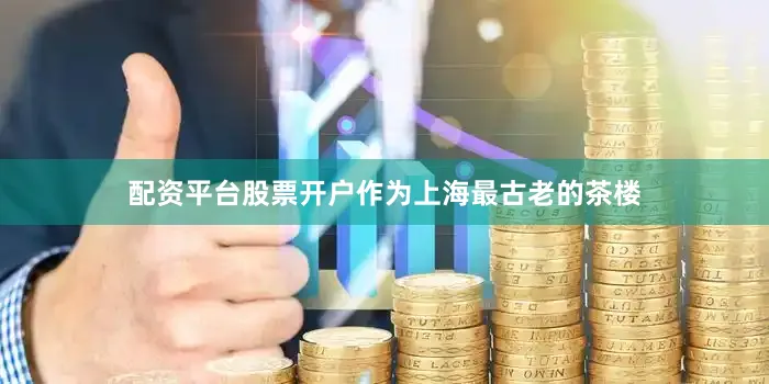 配资平台股票开户作为上海最古老的茶楼