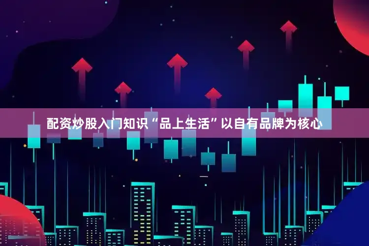 配资炒股入门知识“品上生活”以自有品牌为核心