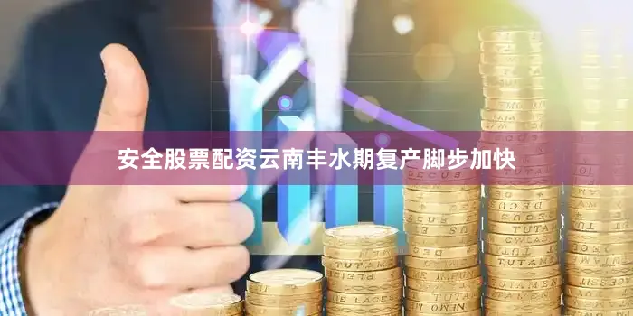 安全股票配资云南丰水期复产脚步加快
