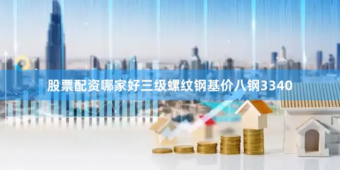 股票配资哪家好三级螺纹钢基价八钢3340