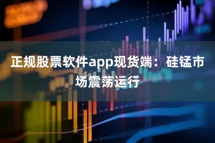 正规股票软件app现货端：硅锰市场震荡运行