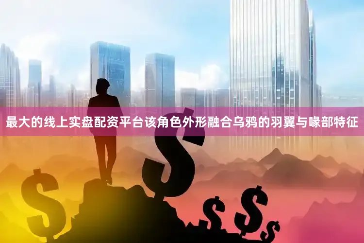 最大的线上实盘配资平台该角色外形融合乌鸦的羽翼与喙部特征