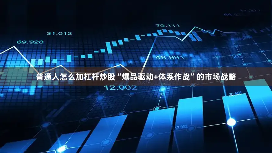 普通人怎么加杠杆炒股“爆品驱动+体系作战”的市场战略