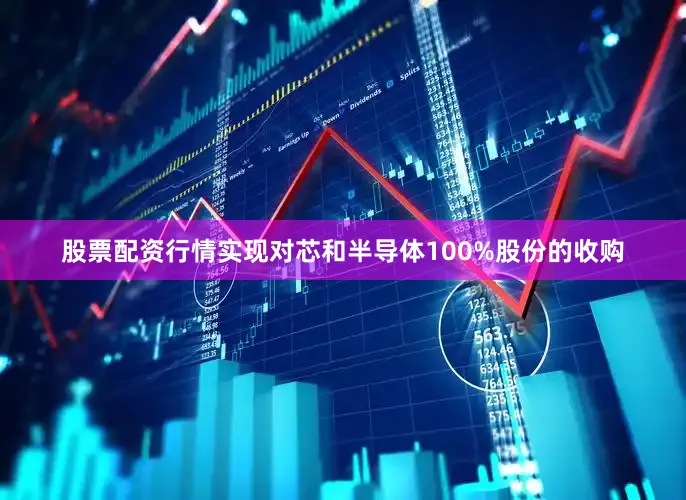 股票配资行情实现对芯和半导体100%股份的收购