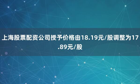 上海股票配资公司授予价格由18.19元/股调整为17.89元/股