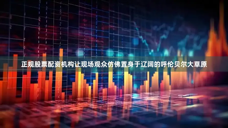 正规股票配资机构让现场观众仿佛置身于辽阔的呼伦贝尔大草原