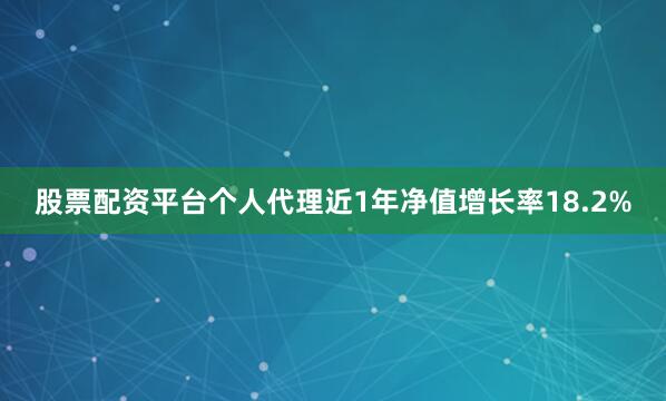 股票配资平台个人代理近1年净值增长率18.2%