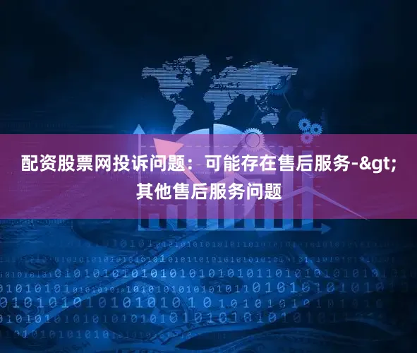 配资股票网投诉问题：可能存在售后服务->其他售后服务问题