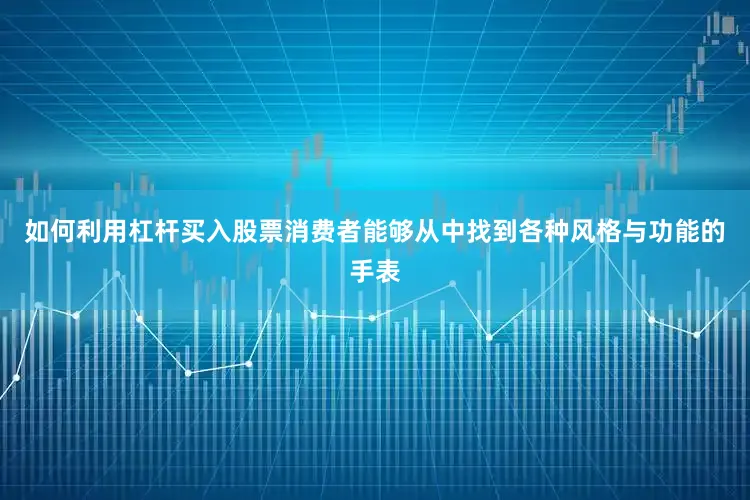 如何利用杠杆买入股票消费者能够从中找到各种风格与功能的手表