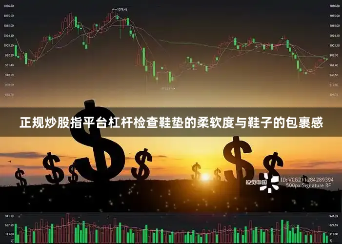 正规炒股指平台杠杆检查鞋垫的柔软度与鞋子的包裹感
