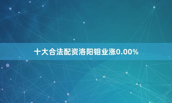 十大合法配资洛阳钼业涨0.00%