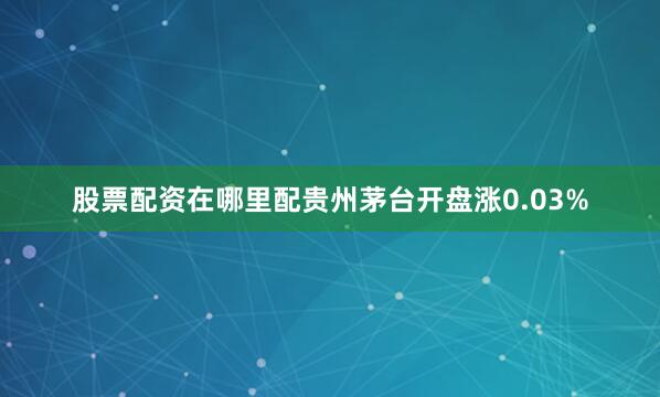 股票配资在哪里配贵州茅台开盘涨0.03%