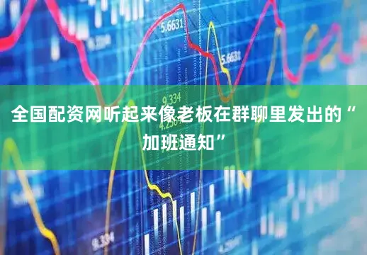 全国配资网听起来像老板在群聊里发出的“加班通知”