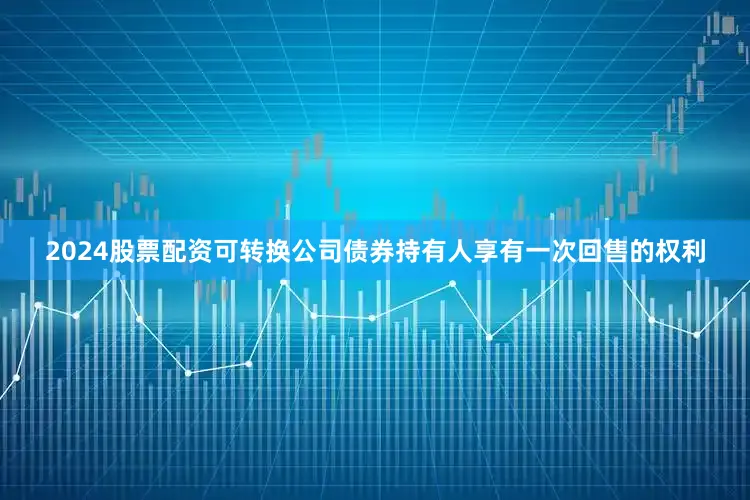 2024股票配资可转换公司债券持有人享有一次回售的权利